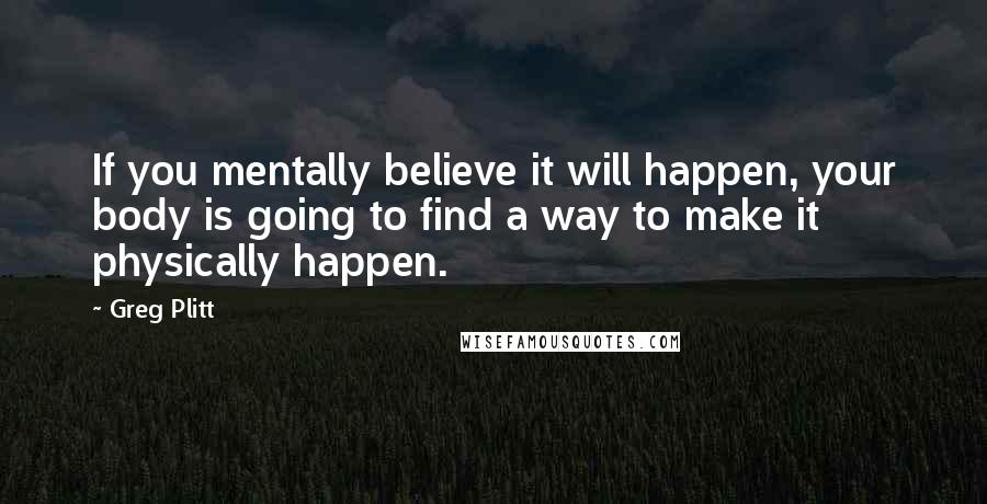 Greg Plitt Quotes: If you mentally believe it will happen, your body is going to find a way to make it physically happen.