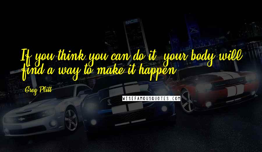 Greg Plitt Quotes: If you think you can do it, your body will find a way to make it happen.