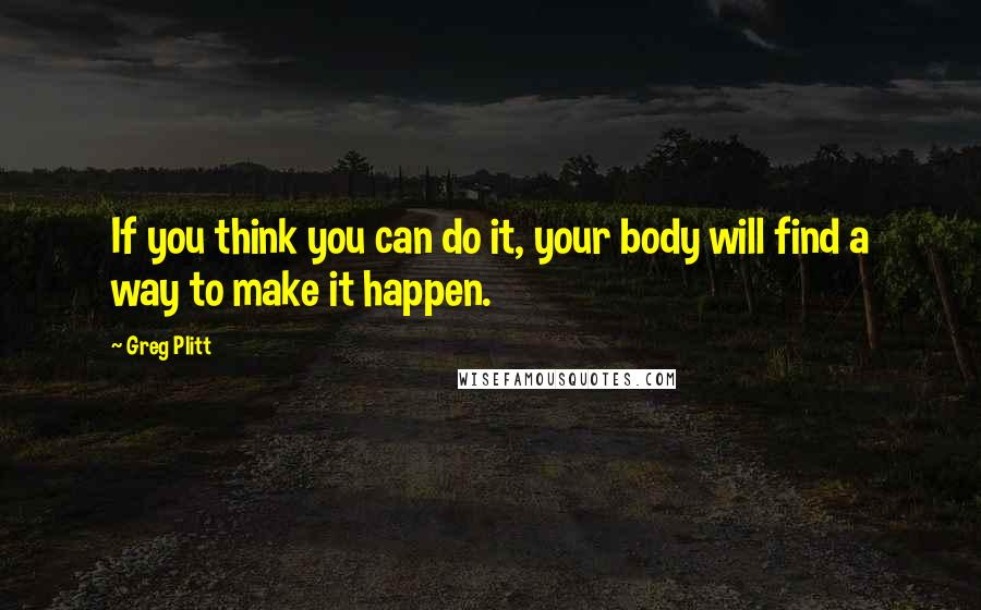 Greg Plitt Quotes: If you think you can do it, your body will find a way to make it happen.