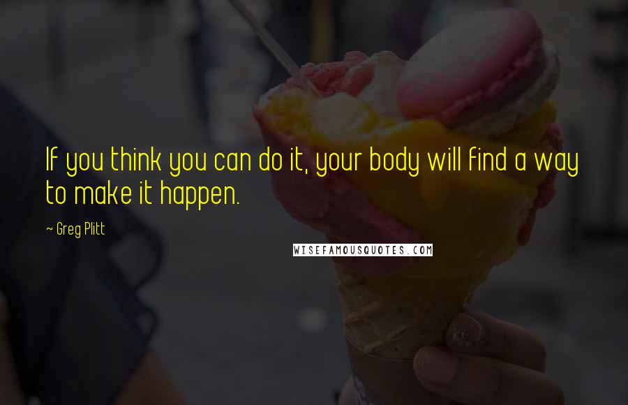Greg Plitt Quotes: If you think you can do it, your body will find a way to make it happen.