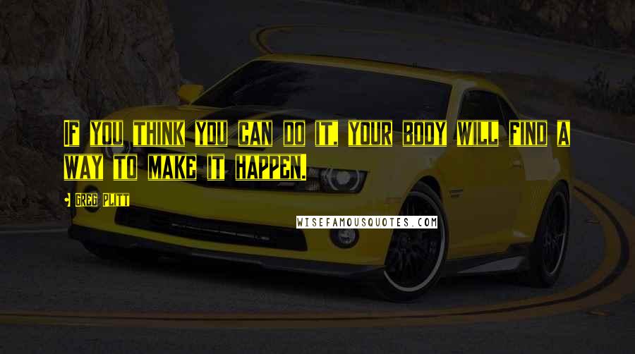 Greg Plitt Quotes: If you think you can do it, your body will find a way to make it happen.