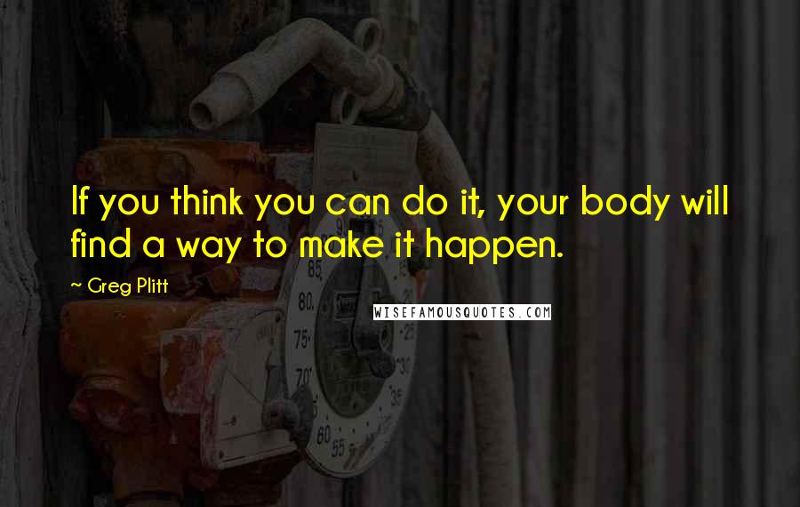 Greg Plitt Quotes: If you think you can do it, your body will find a way to make it happen.