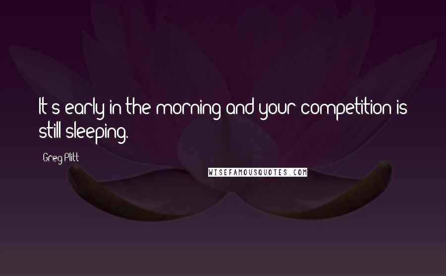 Greg Plitt Quotes: It's early in the morning and your competition is still sleeping.