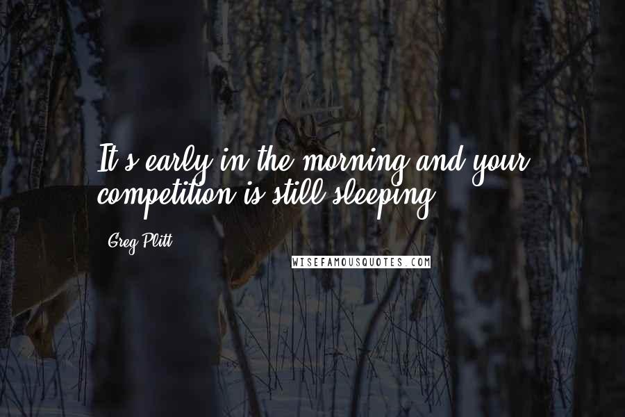 Greg Plitt Quotes: It's early in the morning and your competition is still sleeping.