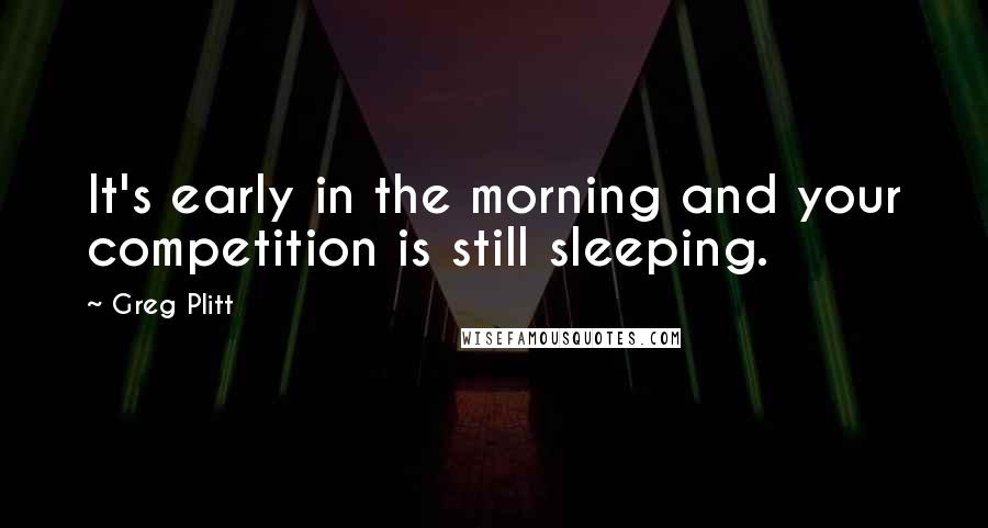 Greg Plitt Quotes: It's early in the morning and your competition is still sleeping.