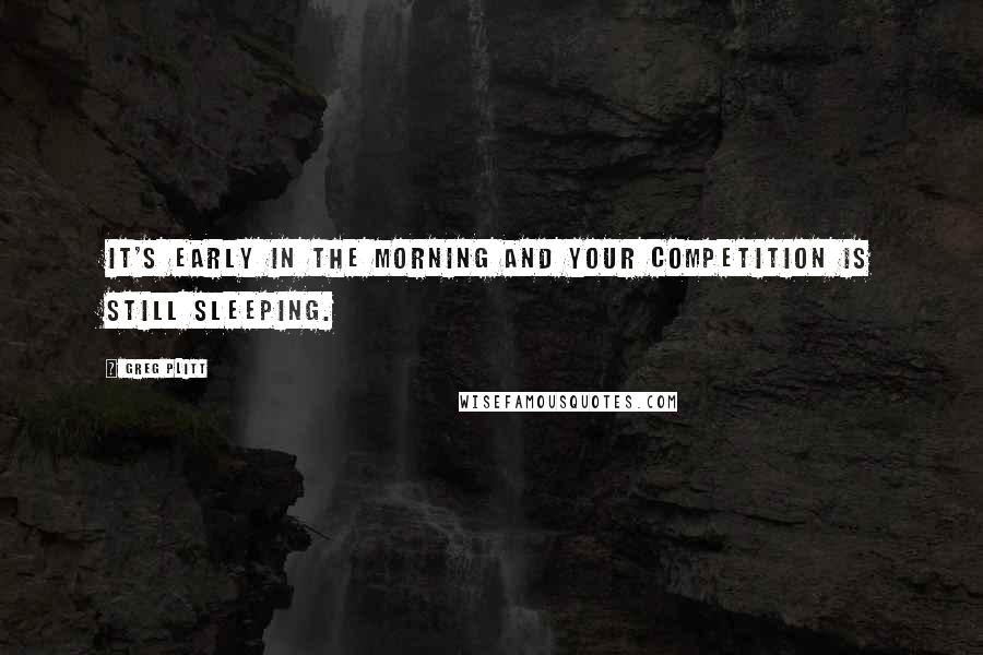 Greg Plitt Quotes: It's early in the morning and your competition is still sleeping.