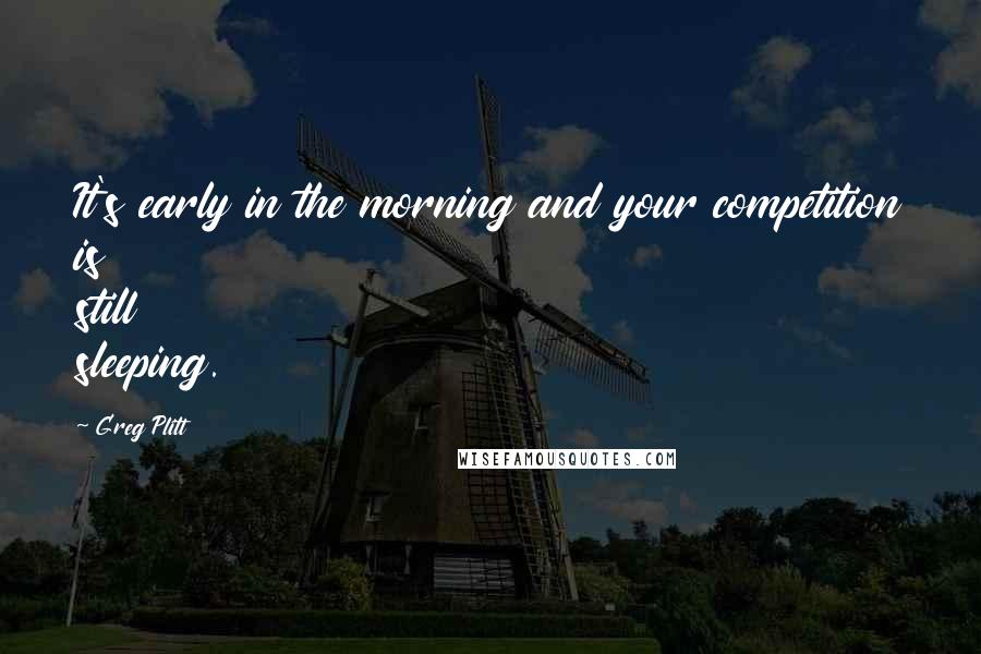 Greg Plitt Quotes: It's early in the morning and your competition is still sleeping.