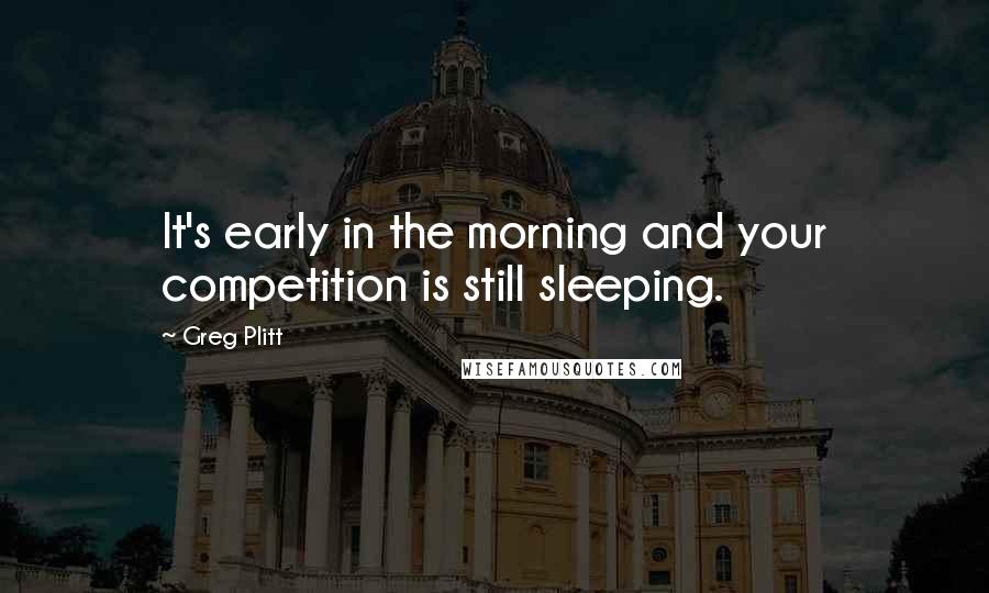 Greg Plitt Quotes: It's early in the morning and your competition is still sleeping.