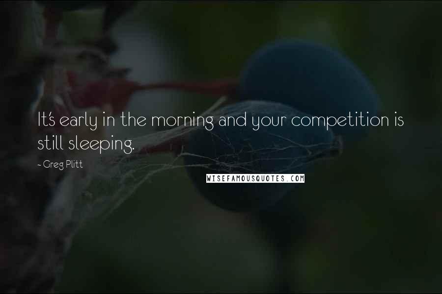 Greg Plitt Quotes: It's early in the morning and your competition is still sleeping.