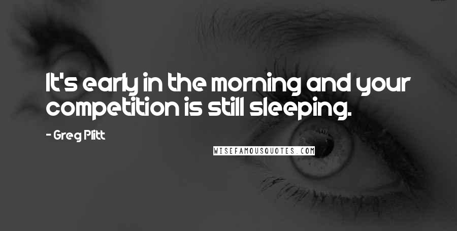 Greg Plitt Quotes: It's early in the morning and your competition is still sleeping.
