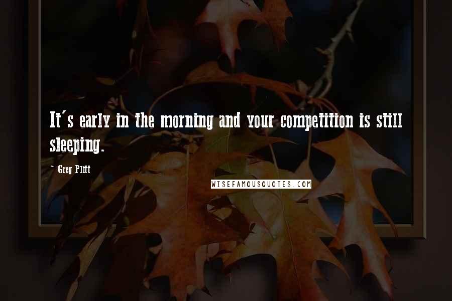 Greg Plitt Quotes: It's early in the morning and your competition is still sleeping.