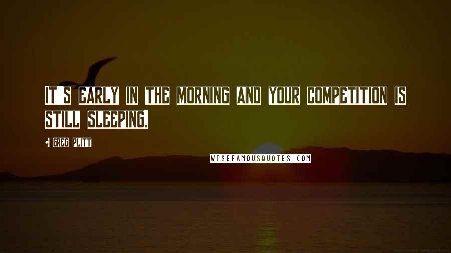 Greg Plitt Quotes: It's early in the morning and your competition is still sleeping.