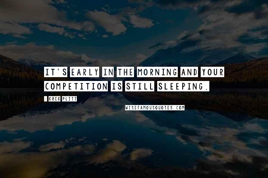 Greg Plitt Quotes: It's early in the morning and your competition is still sleeping.