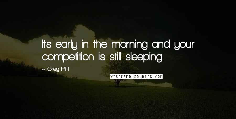 Greg Plitt Quotes: It's early in the morning and your competition is still sleeping.
