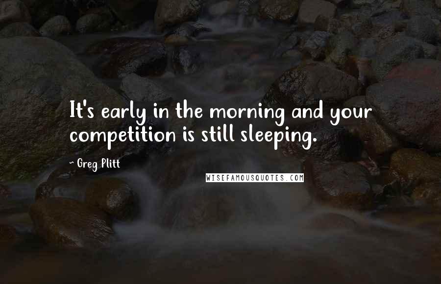 Greg Plitt Quotes: It's early in the morning and your competition is still sleeping.