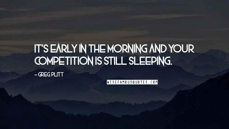 Greg Plitt Quotes: It's early in the morning and your competition is still sleeping.