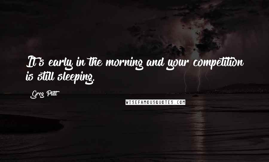Greg Plitt Quotes: It's early in the morning and your competition is still sleeping.