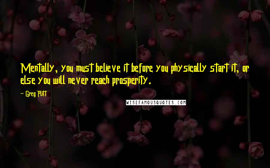 Greg Plitt Quotes: Mentally, you must believe it before you physically start it, or else you will never reach prosperity.