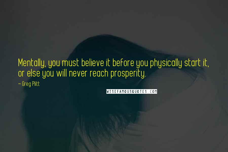 Greg Plitt Quotes: Mentally, you must believe it before you physically start it, or else you will never reach prosperity.