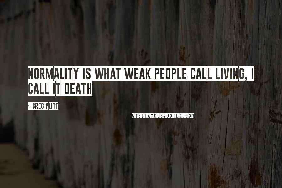 Greg Plitt Quotes: Normality is what weak people call living, I call it death