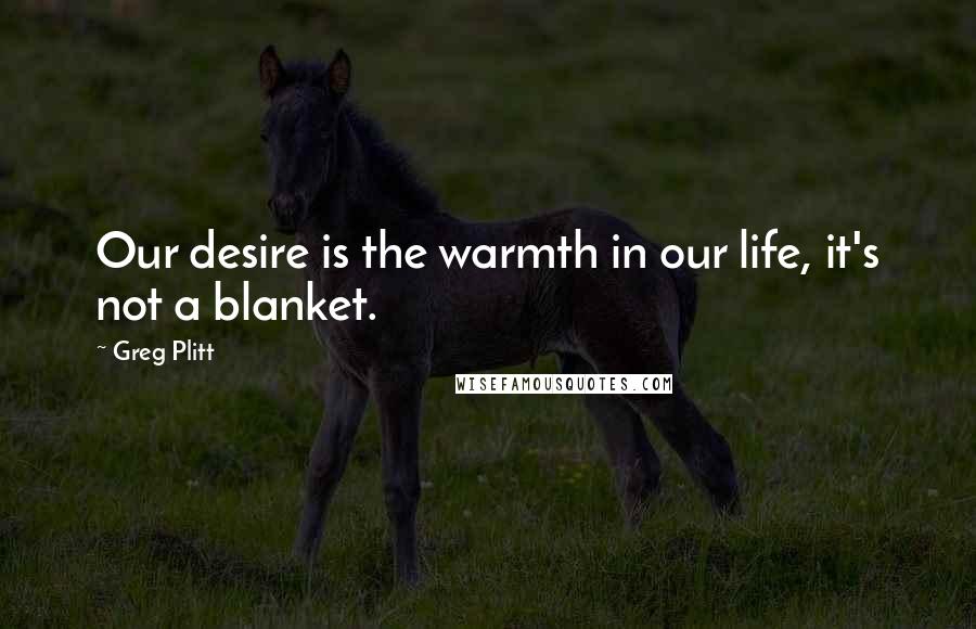 Greg Plitt Quotes: Our desire is the warmth in our life, it's not a blanket.