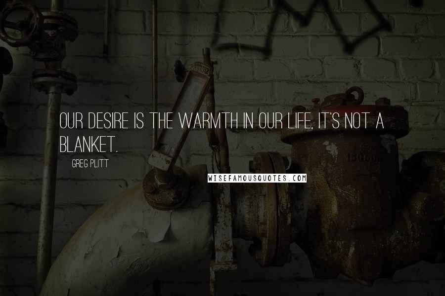Greg Plitt Quotes: Our desire is the warmth in our life, it's not a blanket.