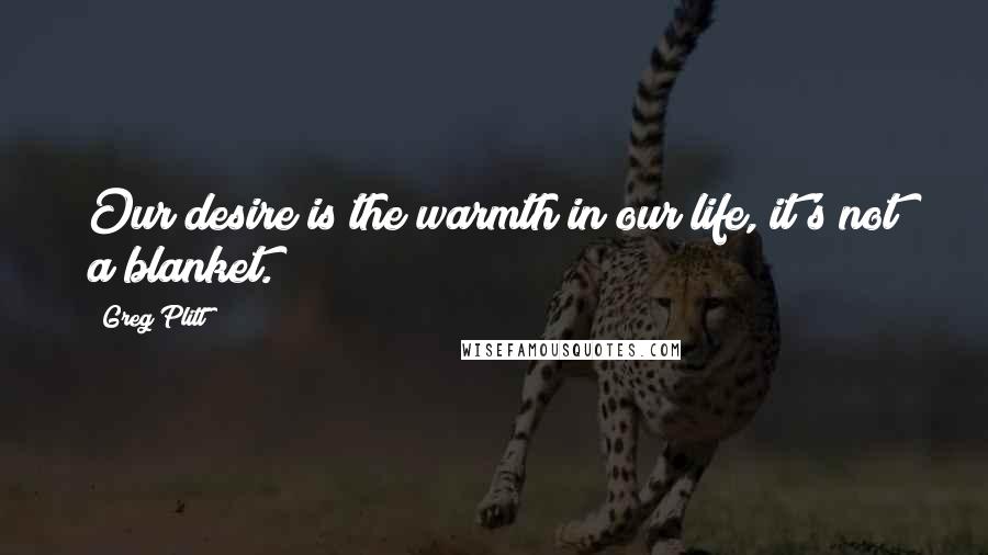 Greg Plitt Quotes: Our desire is the warmth in our life, it's not a blanket.