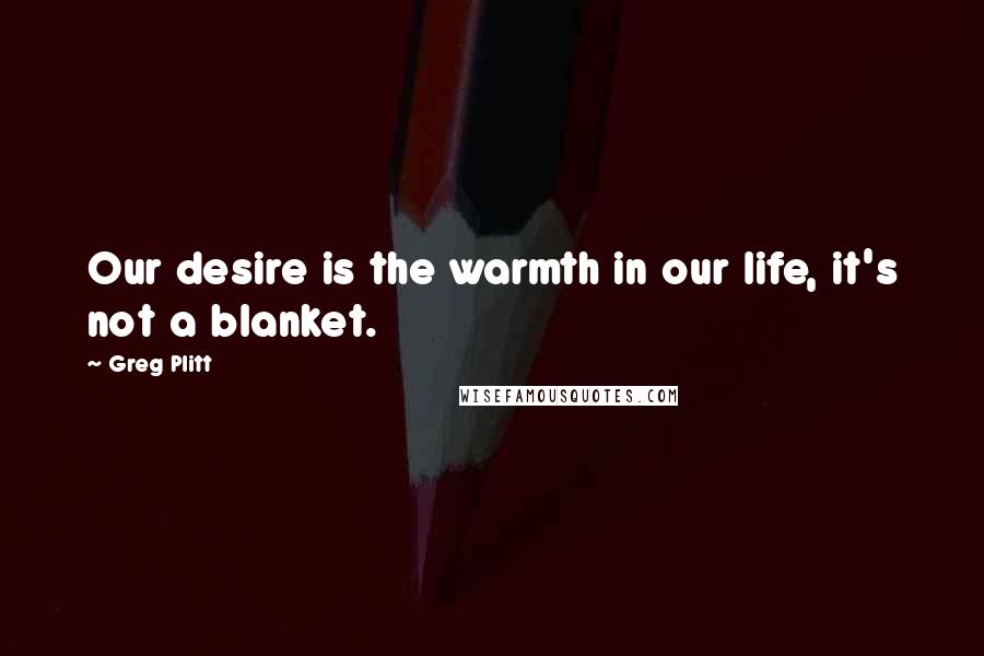 Greg Plitt Quotes: Our desire is the warmth in our life, it's not a blanket.