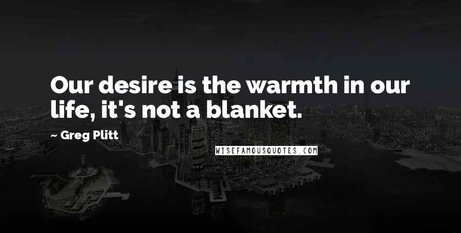 Greg Plitt Quotes: Our desire is the warmth in our life, it's not a blanket.