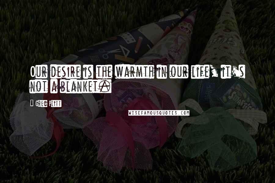 Greg Plitt Quotes: Our desire is the warmth in our life, it's not a blanket.