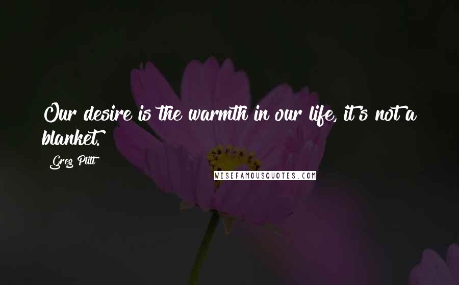 Greg Plitt Quotes: Our desire is the warmth in our life, it's not a blanket.