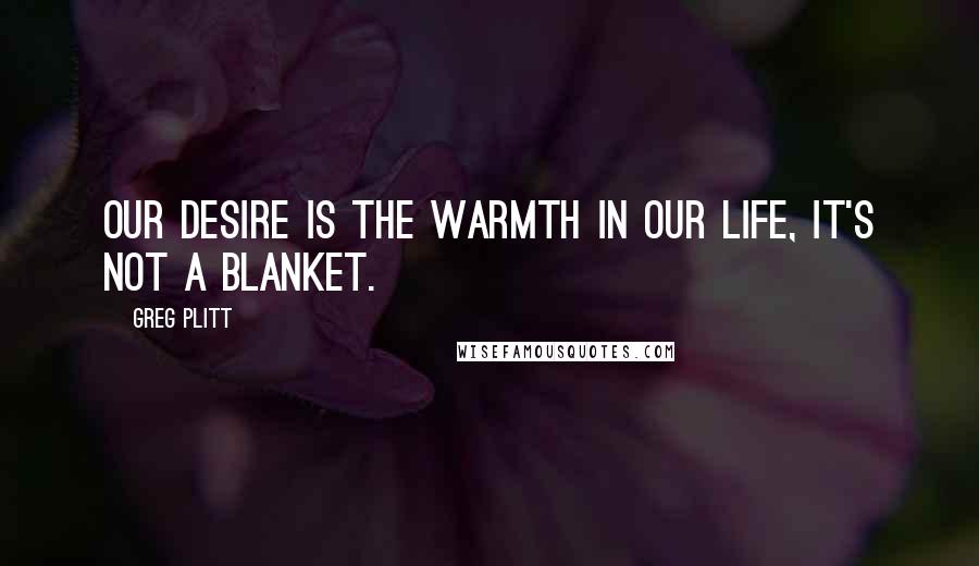 Greg Plitt Quotes: Our desire is the warmth in our life, it's not a blanket.