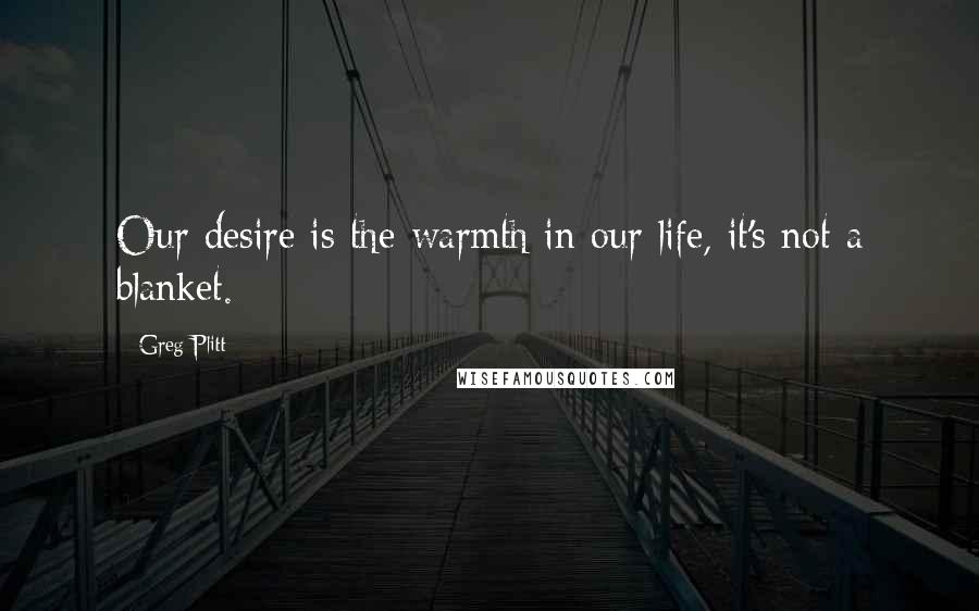 Greg Plitt Quotes: Our desire is the warmth in our life, it's not a blanket.