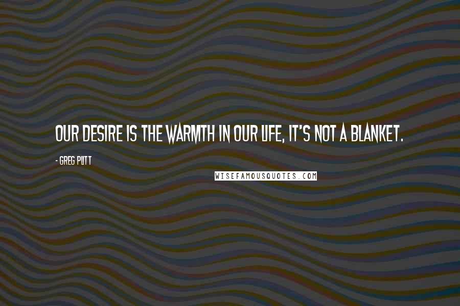 Greg Plitt Quotes: Our desire is the warmth in our life, it's not a blanket.