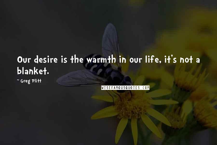 Greg Plitt Quotes: Our desire is the warmth in our life, it's not a blanket.