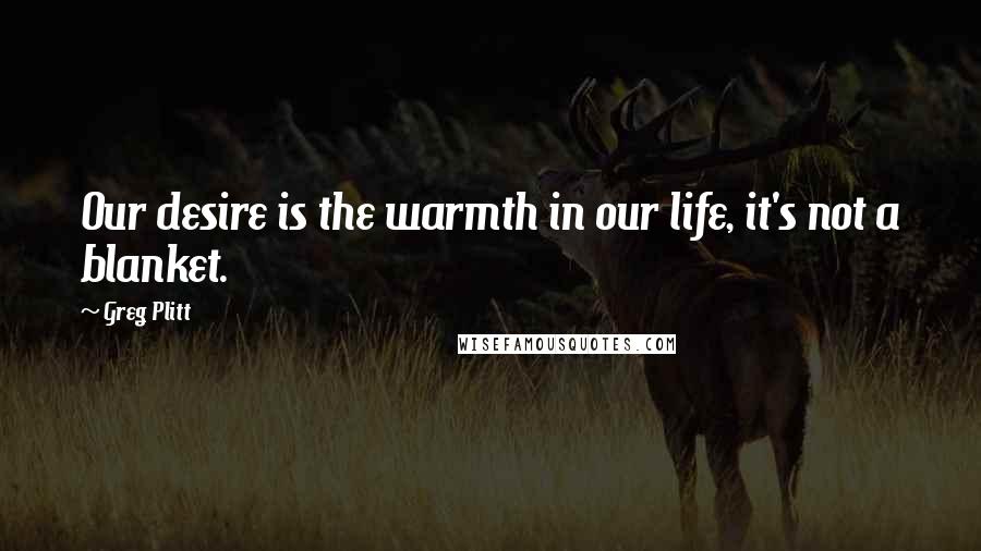 Greg Plitt Quotes: Our desire is the warmth in our life, it's not a blanket.