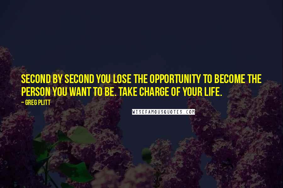 Greg Plitt Quotes: Second by second you lose the opportunity to become the person you want to be. Take charge of your life.