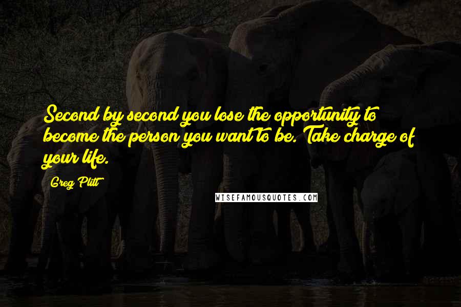 Greg Plitt Quotes: Second by second you lose the opportunity to become the person you want to be. Take charge of your life.