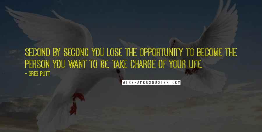 Greg Plitt Quotes: Second by second you lose the opportunity to become the person you want to be. Take charge of your life.