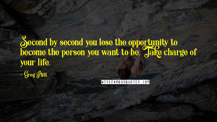 Greg Plitt Quotes: Second by second you lose the opportunity to become the person you want to be. Take charge of your life.