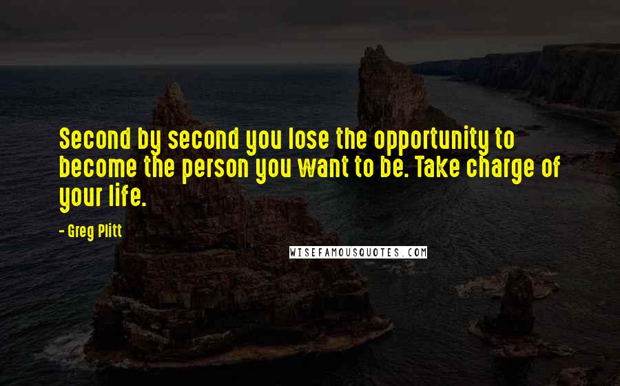 Greg Plitt Quotes: Second by second you lose the opportunity to become the person you want to be. Take charge of your life.