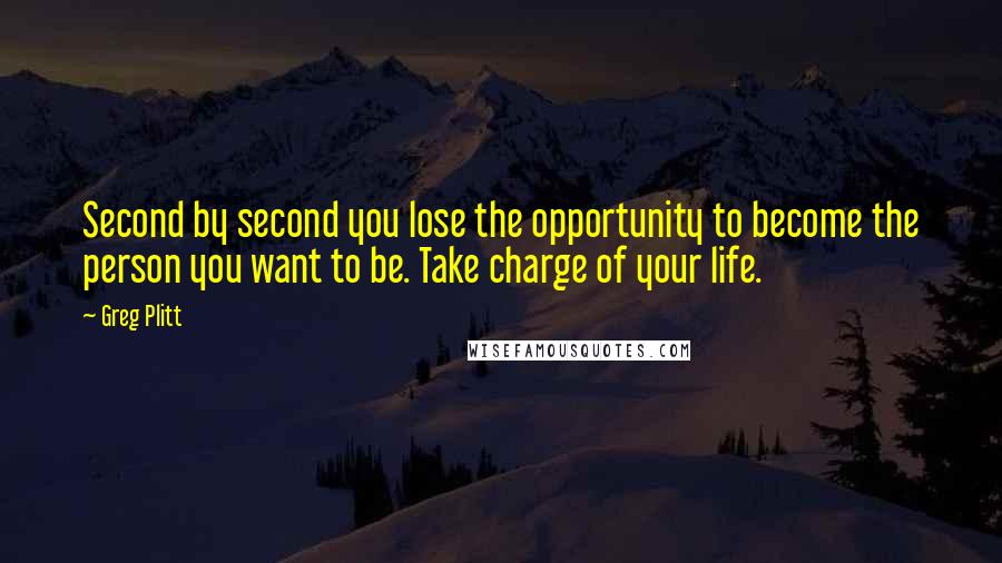 Greg Plitt Quotes: Second by second you lose the opportunity to become the person you want to be. Take charge of your life.