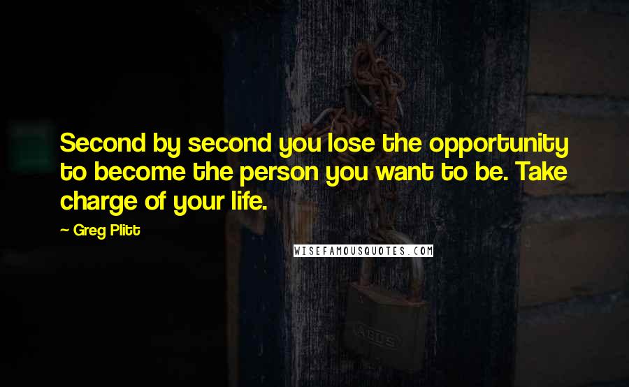 Greg Plitt Quotes: Second by second you lose the opportunity to become the person you want to be. Take charge of your life.