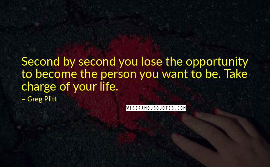 Greg Plitt Quotes: Second by second you lose the opportunity to become the person you want to be. Take charge of your life.