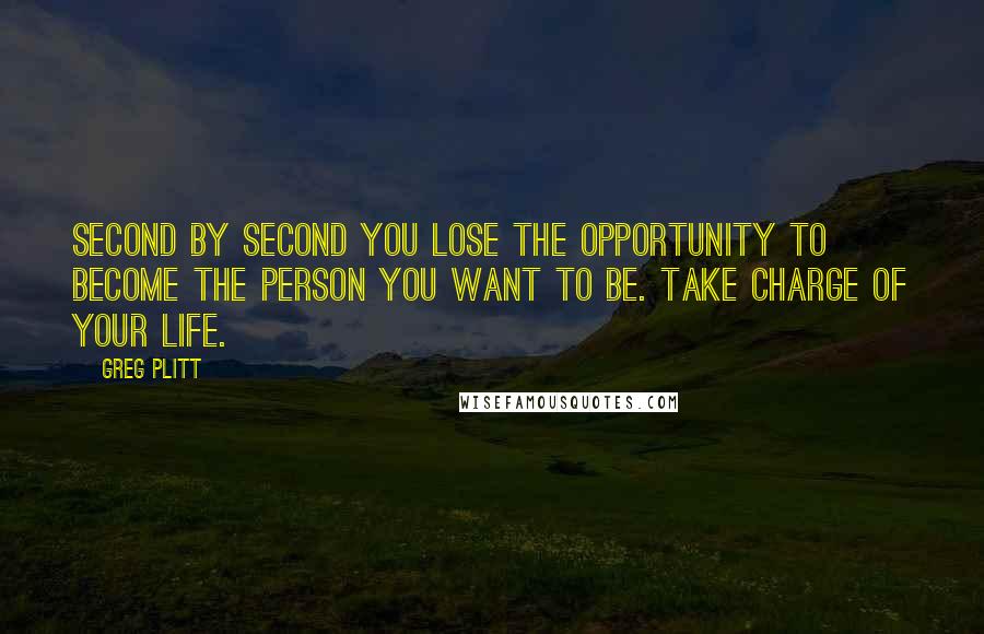 Greg Plitt Quotes: Second by second you lose the opportunity to become the person you want to be. Take charge of your life.