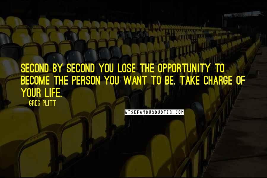 Greg Plitt Quotes: Second by second you lose the opportunity to become the person you want to be. Take charge of your life.