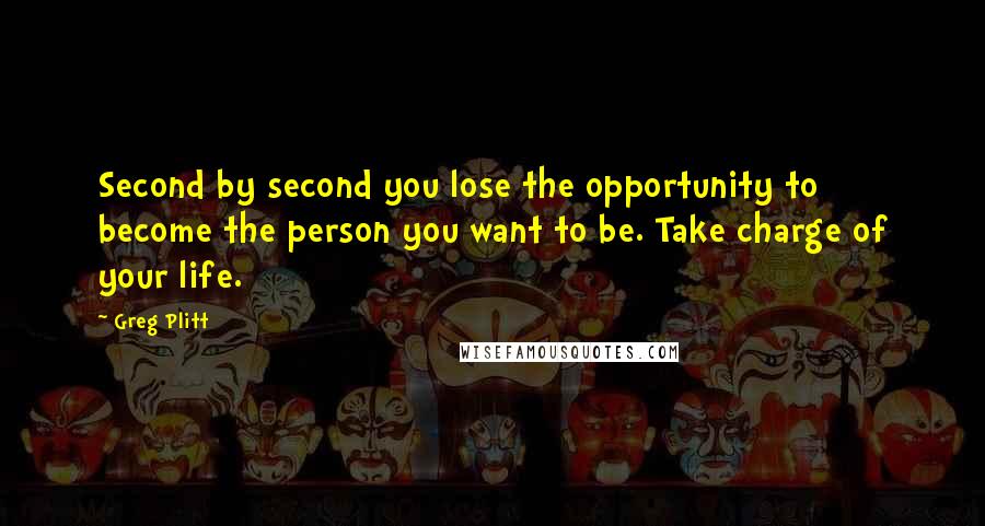 Greg Plitt Quotes: Second by second you lose the opportunity to become the person you want to be. Take charge of your life.