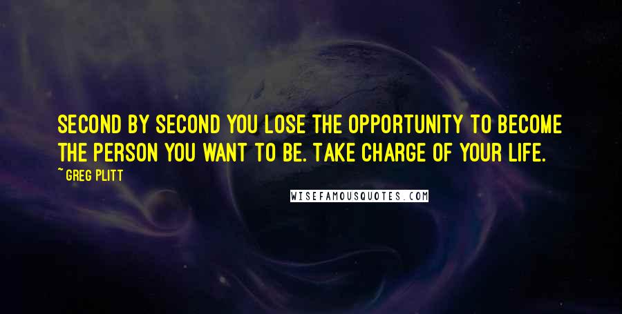 Greg Plitt Quotes: Second by second you lose the opportunity to become the person you want to be. Take charge of your life.