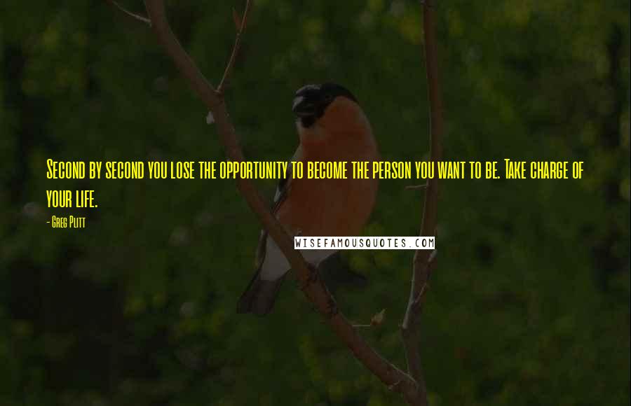 Greg Plitt Quotes: Second by second you lose the opportunity to become the person you want to be. Take charge of your life.