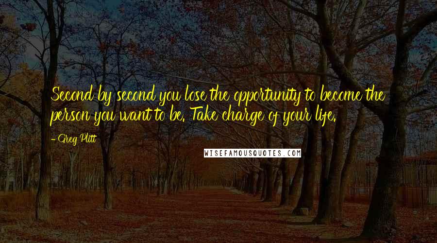 Greg Plitt Quotes: Second by second you lose the opportunity to become the person you want to be. Take charge of your life.